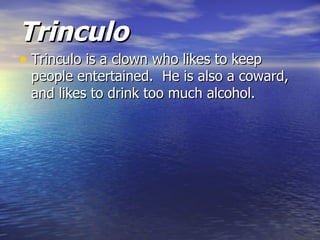 Trinculo
• Trinculo is a clown who likes to keep
 people entertained. He is also a coward,
 and likes to drink too much alcohol.
 