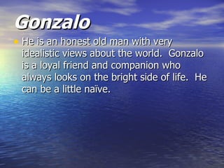 Gonzalo
• He is an honest old man with very
 idealistic views about the world. Gonzalo
 is a loyal friend and companion who
 always looks on the bright side of life. He
 can be a little naïve.
 