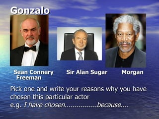 Gonzalo




 Sean Connery     Sir Alan Sugar    Morgan
  Freeman

Pick one and write your reasons why you have
chosen this particular actor
e.g. I have chosen................because....
 