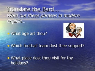 Translate the Bard…
Write out these phrases in modern
English…

• What age art thou?

• Which football team dost thee support?

• What place dost thou visit for thy
 holidays?
 