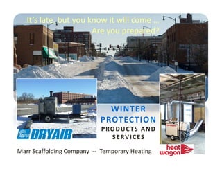 It’s late, but you know it will come …                          
                       Are you prepared?
                       Are you prepared?




                              WINTER   
                            PROTECTION 
                            PROTECTION
                            PRODUCTS AND 
                              SERVICES

Marr Scaffolding Company  ‐‐ Temporary Heating
 