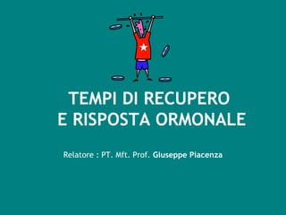 TEMPI DI RECUPERO
E RISPOSTA ORMONALE
Relatore : PT. Mft. Prof. Giuseppe Piacenza
 