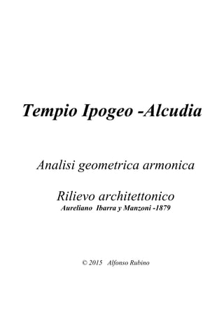 Tempio Ipogeo -Alcudia
Analisi geometrica armonica
Rilievo architettonico
Aureliano Ibarra y Manzoni -1879
© 2015 Alfonso Rubino
 