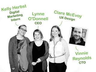 Kelly Herbst
   Digital      Lynne      Clare M
     rketing                       cEvoy
  Ma                         UX Des
    Intern     O'Donnell            ign
                 CEO




                                      Vinnie
                                     Reynolds
                                          CTO
 