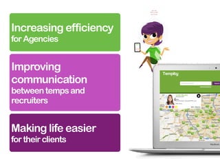 Increasing efficiency
for Agencies


Improving
communication
between temps and
recruiters


Making life easier
for their clients
 
