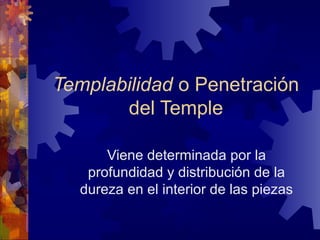 Templabilidad o Penetración
del Temple
Viene determinada por la
profundidad y distribución de la
dureza en el interior de las piezas
 