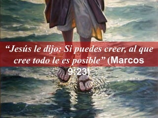 “Jesús le dijo: Si puedes creer, al que
cree todo le es posible” (Marcos
9:23)
 