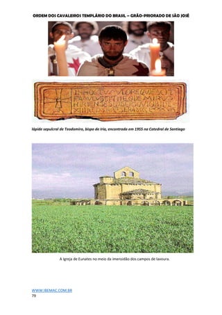 ORDEM DOS CAVALEIROS TEMPLÁRIO DO BRASIL – GRÃO-PRIORADO DE SÃO JOSÉ
WWW.IBEMAC.COM.BR
79
lápide sepulcral de Teodomiro, bispo de Iria, encontrada em 1955 na Catedral de Santiago
A Igreja de Eunates no meio da imensidão dos campos de lavoura.
 