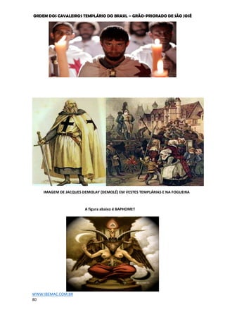 ORDEM DOS CAVALEIROS TEMPLÁRIO DO BRASIL – GRÃO-PRIORADO DE SÃO JOSÉ
WWW.IBEMAC.COM.BR
80
IMAGEM DE JACQUES DEMOLAY (DEMOLÉ) EM VESTES TEMPLÁRIAS E NA FOGUEIRA
A figura abaixo é BAPHOMET
 