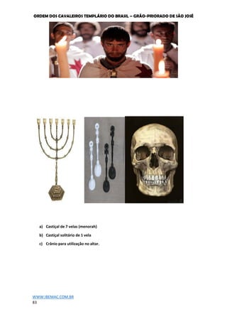 ORDEM DOS CAVALEIROS TEMPLÁRIO DO BRASIL – GRÃO-PRIORADO DE SÃO JOSÉ
WWW.IBEMAC.COM.BR
83
a) Castiçal de 7 velas (menorah)
b) Castiçal solitário de 1 vela
c) Crânio para utilização no altar.
 