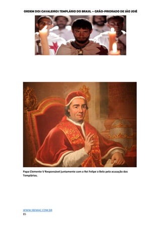 ORDEM DOS CAVALEIROS TEMPLÁRIO DO BRASIL – GRÃO-PRIORADO DE SÃO JOSÉ
WWW.IBEMAC.COM.BR
85
Papa Clemente V Responsável juntamente com o Rei Felipe o Belo pela acusação dos
Templários.
 