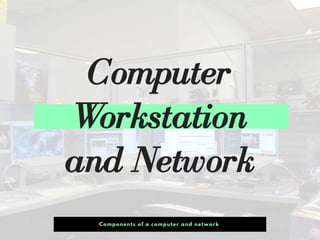 Computer
Workstation
and Network
Components of a computer and network
 