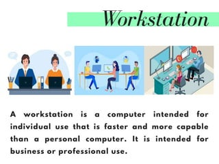 Workstation
A workstation is a computer intended for
individual use that is faster and more capable
than a personal computer. It is intended for
business or professional use.
 