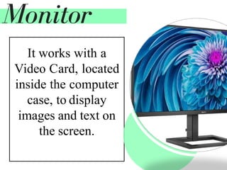 It works with a
Video Card, located
inside the computer
case, to display
images and text on
the screen.
Monitor
 