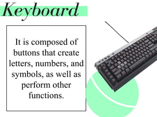It is composed of
buttons that create
letters, numbers, and
symbols, as well as
perform other
functions.
Keyboard
 
