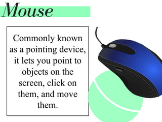 Commonly known
as a pointing device,
it lets you point to
objects on the
screen, click on
them, and move
them.
Mouse
 