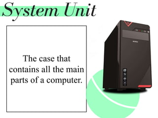 The case that
contains all the main
parts of a computer.
System Unit
 