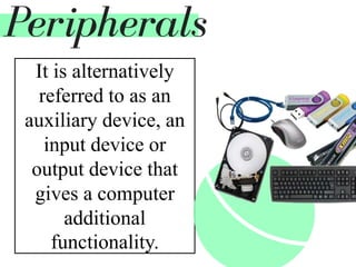 It is alternatively
referred to as an
auxiliary device, an
input device or
output device that
gives a computer
additional
functionality.
Peripherals
 