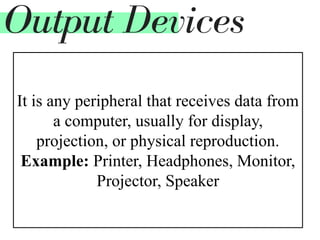 It is any peripheral that receives data from
a computer, usually for display,
projection, or physical reproduction.
Example: Printer, Headphones, Monitor,
Projector, Speaker
Output Devices
 