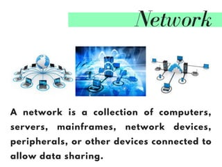 Network
A network is a collection of computers,
servers, mainframes, network devices,
peripherals, or other devices connected to
allow data sharing.
 