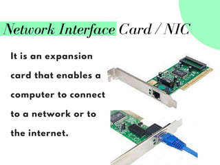 Network Interface Card / NIC
It is an expansion
card that enables a
computer to connect
to a network or to
the internet.
 