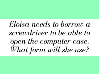 Eloisa needs to borrow a
screwdriver to be able to
open the computer case.
What form will she use?
 