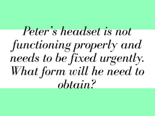Peter’s headset is not
functioning properly and
needs to be fixed urgently.
What form will he need to
obtain?
 