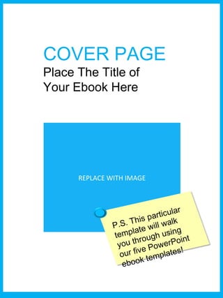 COVER PAGE
Place The Title of
Your Ebook Here
REPLACE WITH IMAGE
P.S. This particular
template will walk
you through using
our five PowerPoint
ebook templates!
 