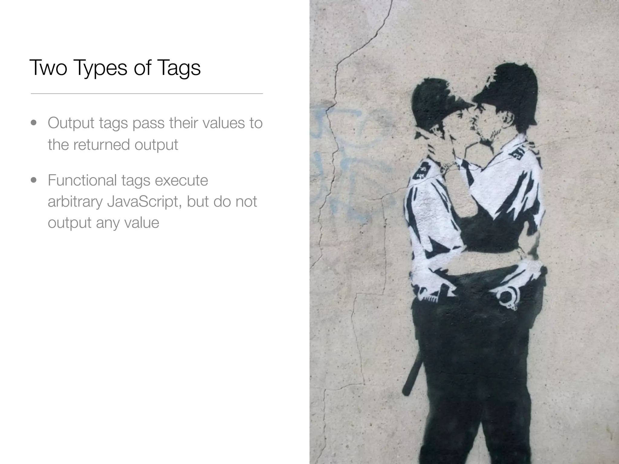 Two Types of Tags

• Output tags pass their values to
  the returned output

• Functional tags execute
  arbitrary JavaScript, but do not
  output any value
 