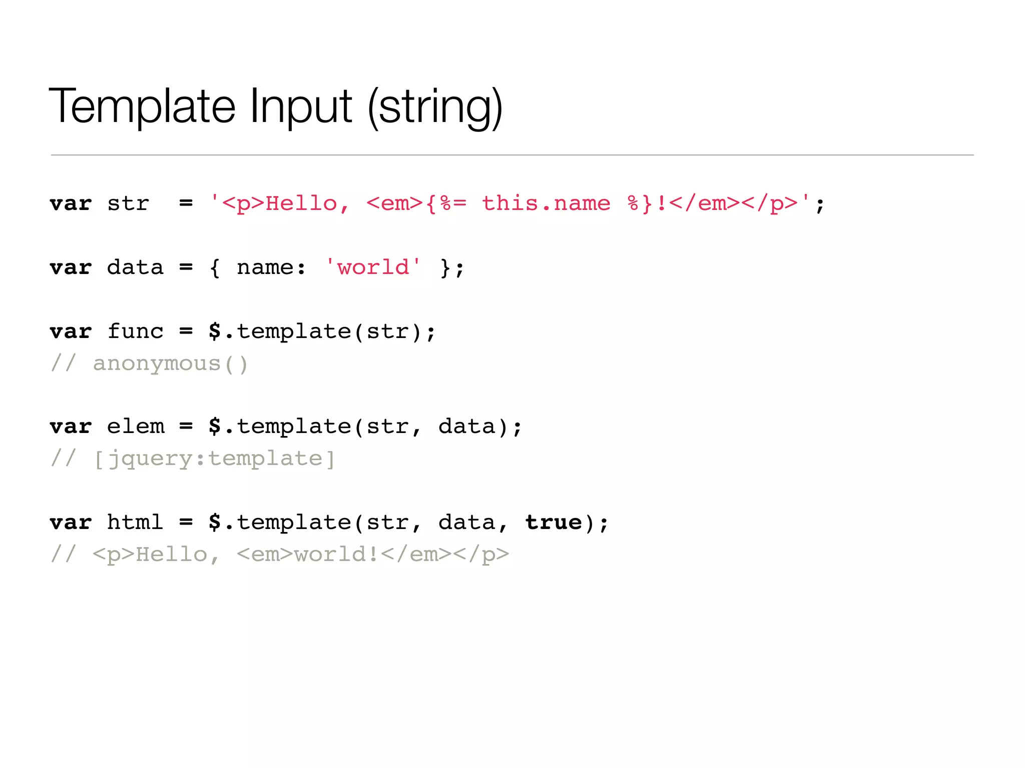 Template Input (string)
var str   = '<p>Hello, <em>{%= this.name %}!</em></p>';

var data = { name: 'world' };

var func = $.template(str);
// anonymous()

var elem = $.template(str, data);
// [jquery:template]

var html = $.template(str, data, true);
// <p>Hello, <em>world!</em></p>
 