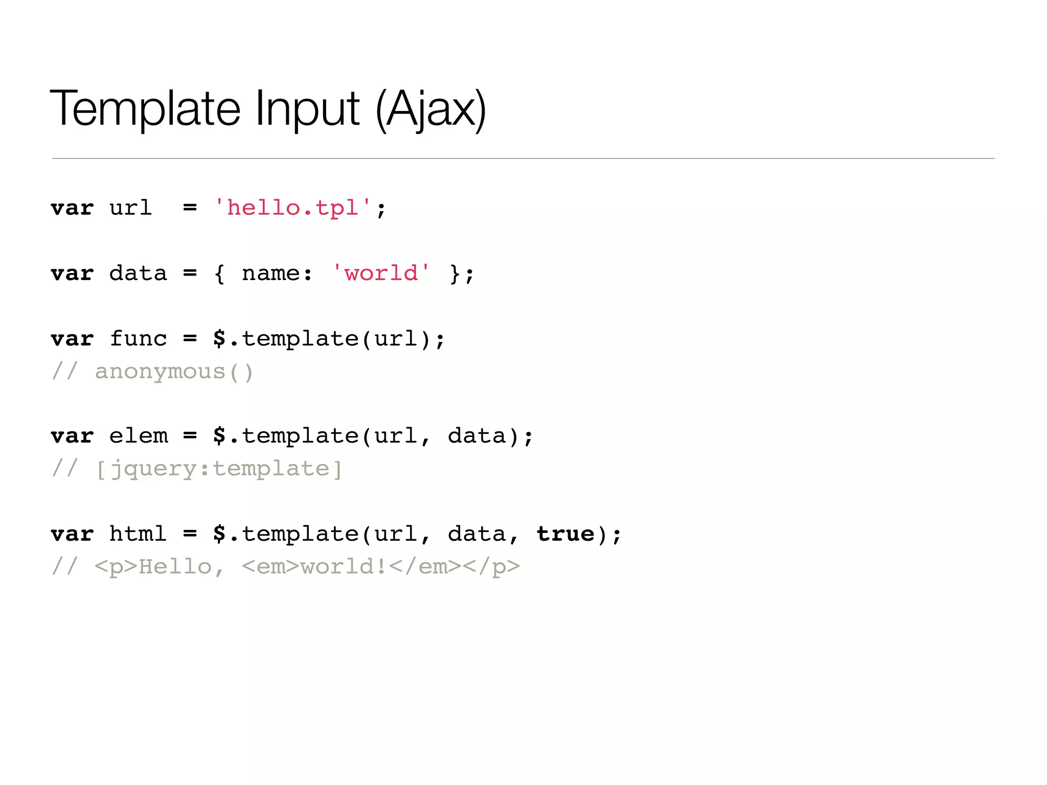 Template Input (Ajax)
var url   = 'hello.tpl';

var data = { name: 'world' };

var func = $.template(url);
// anonymous()

var elem = $.template(url, data);
// [jquery:template]

var html = $.template(url, data, true);
// <p>Hello, <em>world!</em></p>
 