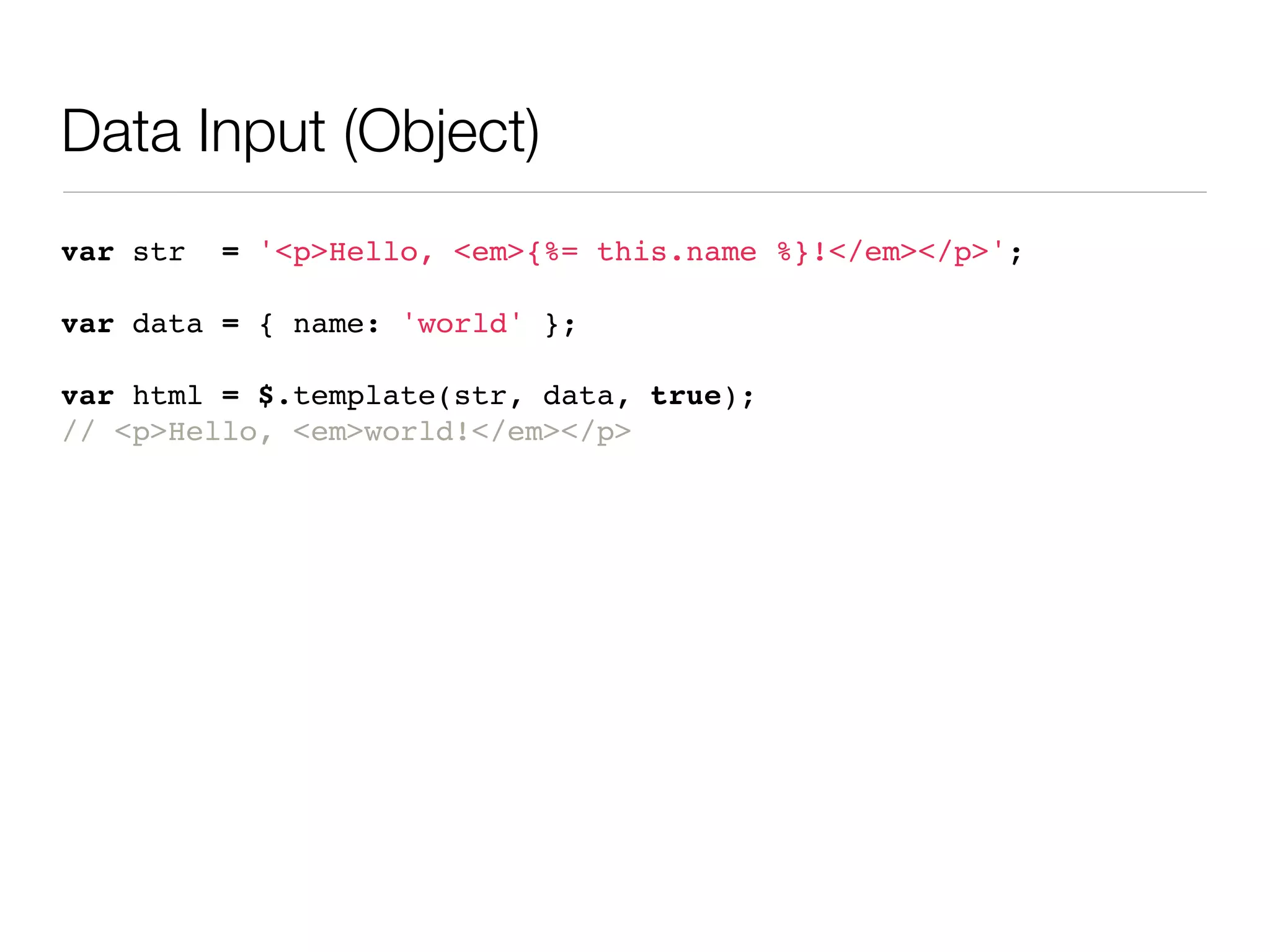 Data Input (Object)
var str   = '<p>Hello, <em>{%= this.name %}!</em></p>';

var data = { name: 'world' };

var html = $.template(str, data, true);
// <p>Hello, <em>world!</em></p>
 