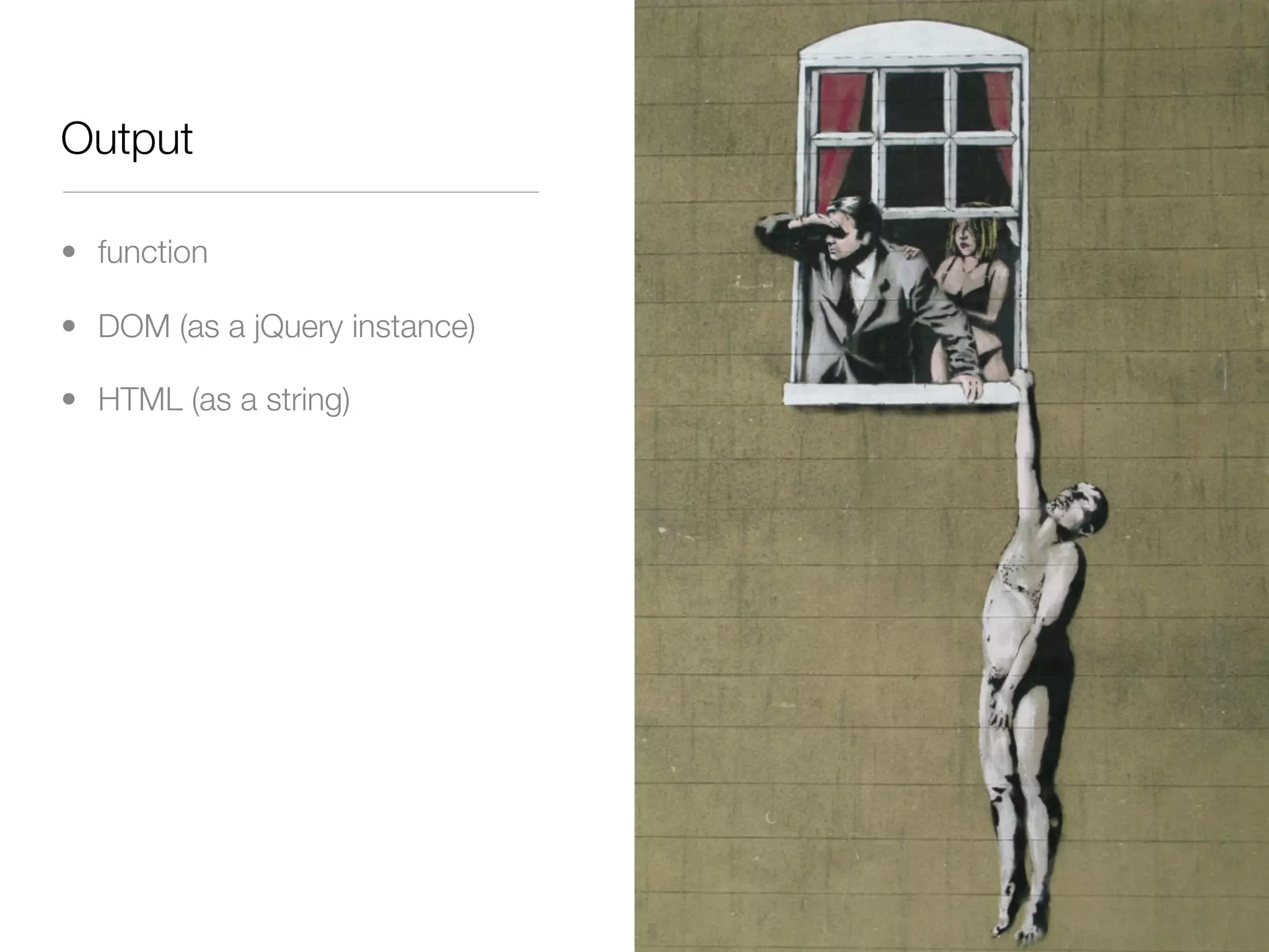 Output

• function

• DOM (as a jQuery instance)

• HTML (as a string)
 