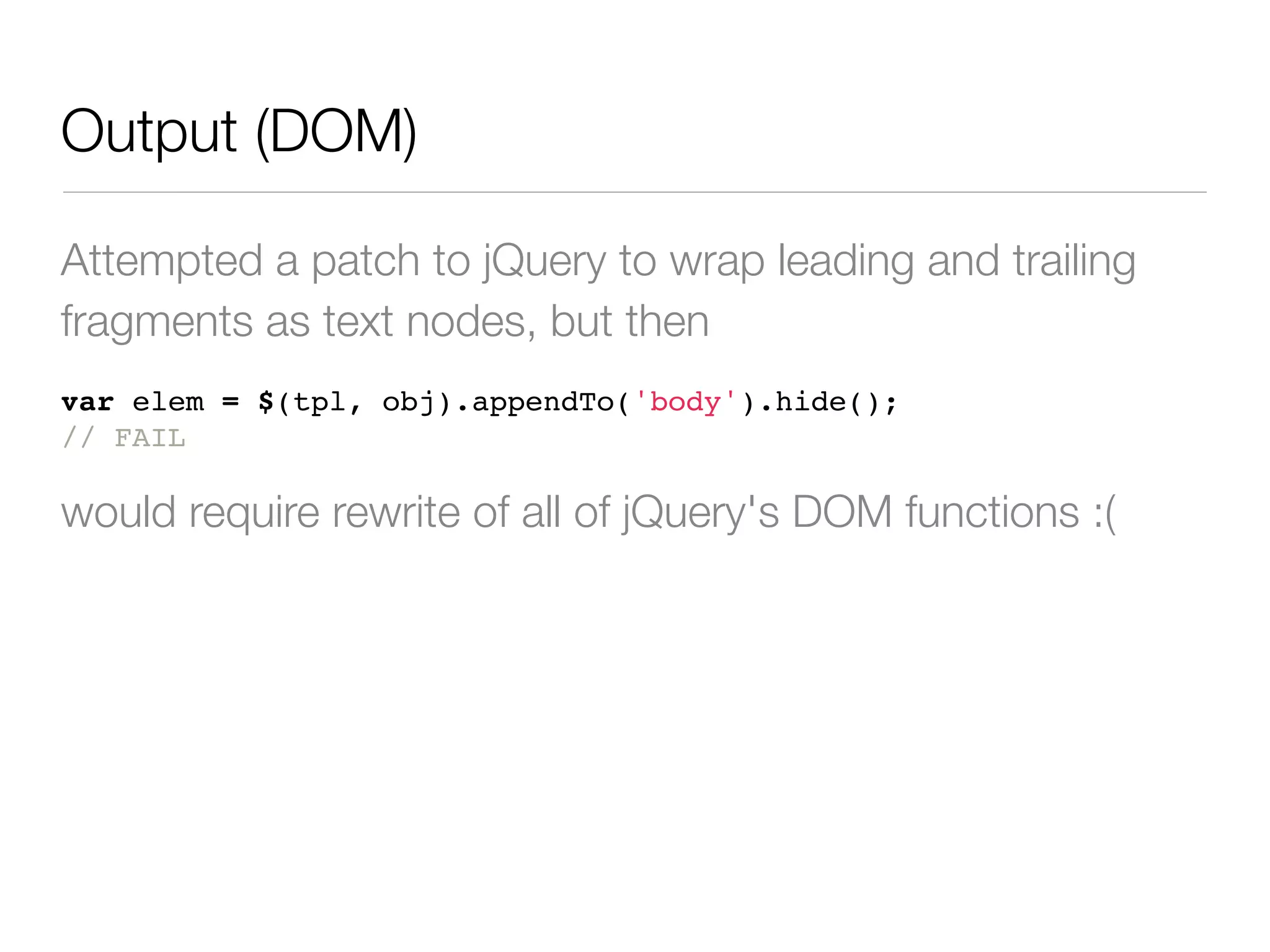 Output (DOM)

Attempted a patch to jQuery to wrap leading and trailing
fragments as text nodes, but then
var elem = $(tpl, obj).appendTo('body').hide();
// FAIL

would require rewrite of all of jQuery's DOM functions :(
 