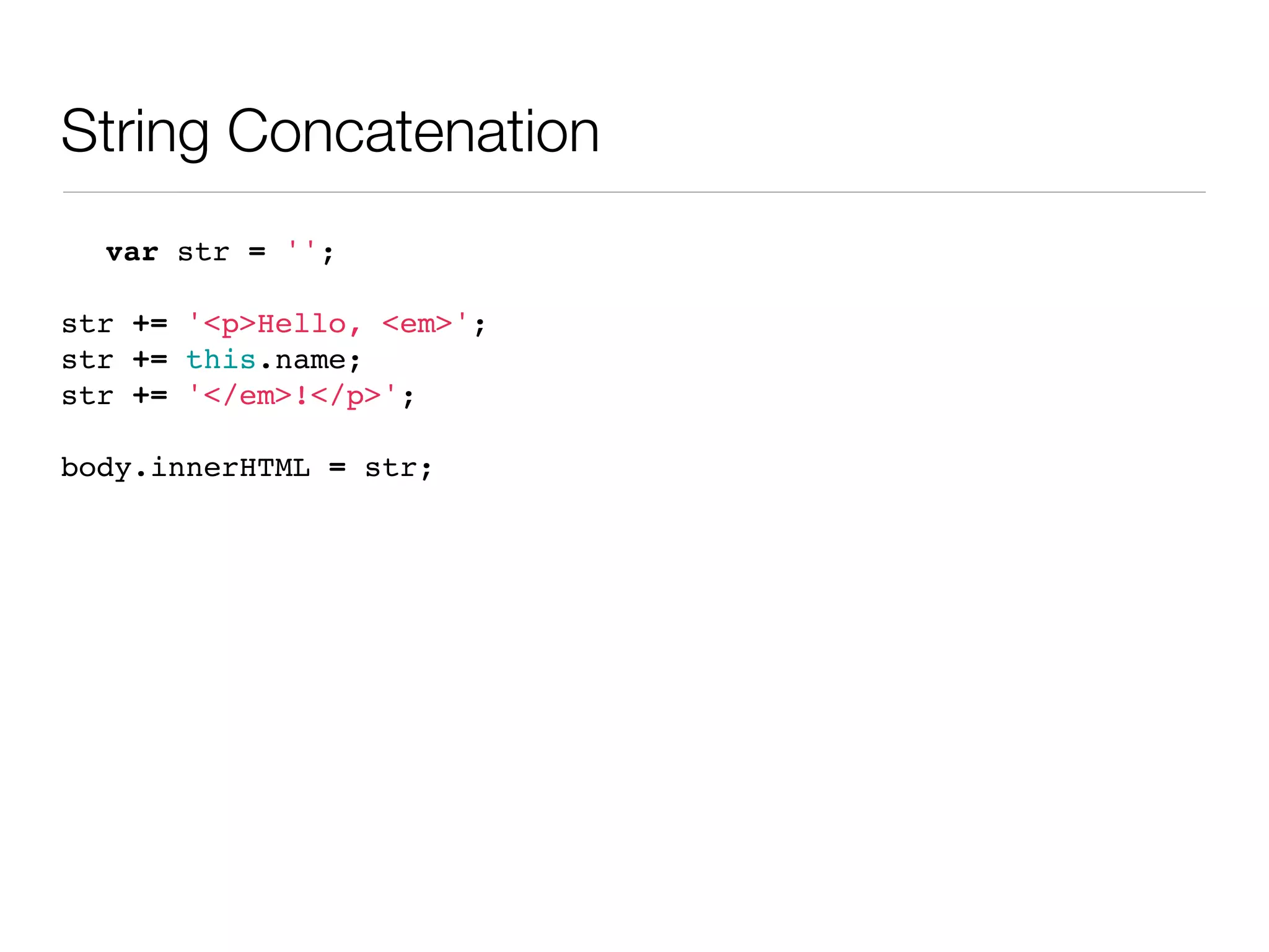 String Concatenation
  var str = '';

str += '<p>Hello, <em>';
str += this.name;
str += '</em>!</p>';

body.innerHTML = str;
 