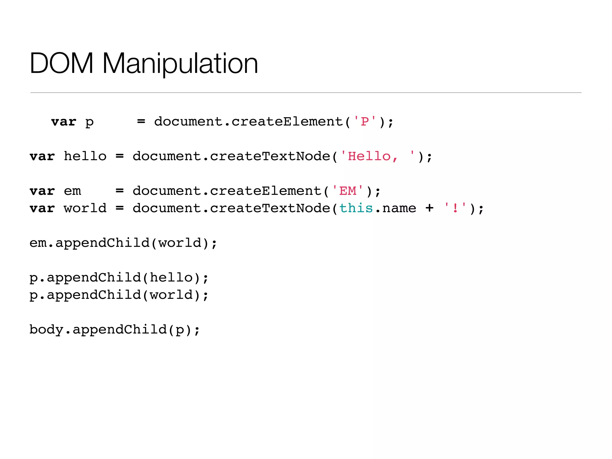 DOM Manipulation
  var p     = document.createElement('P');

var hello = document.createTextNode('Hello, ');

var em    = document.createElement('EM');
var world = document.createTextNode(this.name + '!');

em.appendChild(world);

p.appendChild(hello);
p.appendChild(world);

body.appendChild(p);
 