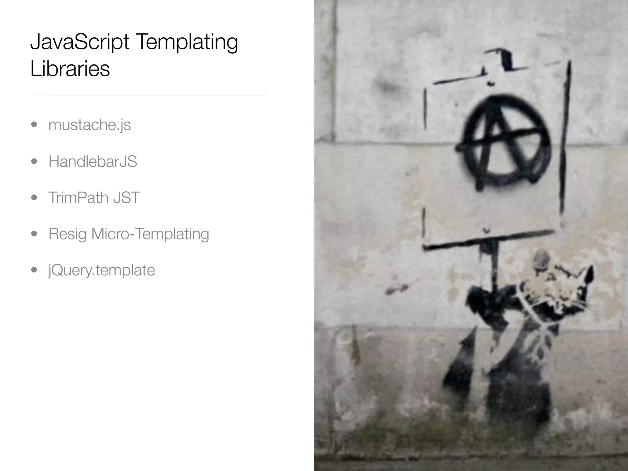 JavaScript Templating
Libraries

• mustache.js

• HandlebarJS

• TrimPath JST

• Resig Micro-Templating

• jQuery.template
 