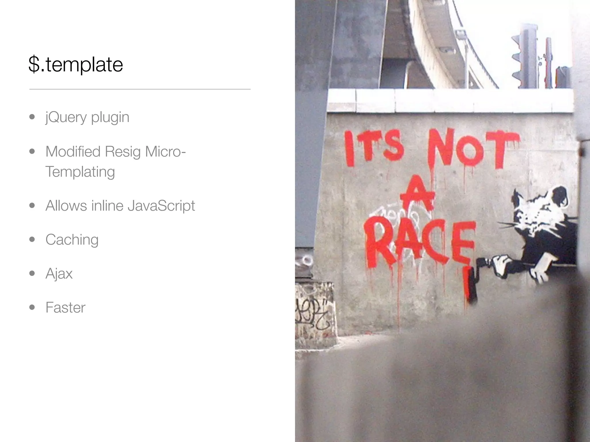 $.template

• jQuery plugin

• Modiﬁed Resig Micro-
  Templating

• Allows inline JavaScript

• Caching

• Ajax

• Faster
 
