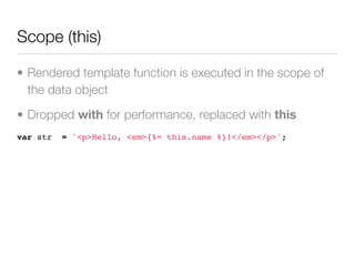 Scope (this)

• Rendered template function is executed in the scope of
  the data object

• Dropped with for performance, replaced with this
var str   = '<p>Hello, <em>{%= this.name %}!</em></p>';
 