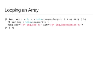 Looping an Array
{% for (var i = 0, n = this.images.length; i < n; ++i) { %}
  {% var img = this.images[i]; }
  <img src="{%= img.src %}" alt="{%= img.description %}">
{% } %}
 