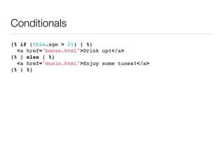 Conditionals
{% if (this.age > 21) { %}
  <a href="booze.html">Drink up!</a>
{% } else { %}
  <a href="music.html">Enjoy some tunes!</a>
{% } %}
 