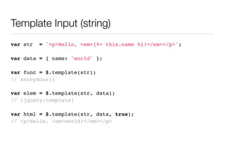 Template Input (string)
var str   = '<p>Hello, <em>{%= this.name %}!</em></p>';

var data = { name: 'world' };

var func = $.template(str);
// anonymous()

var elem = $.template(str, data);
// [jquery:template]

var html = $.template(str, data, true);
// <p>Hello, <em>world!</em></p>
 