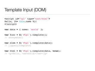 Template Input (DOM)
<script id="tpl" type="text/html">
Hello, {%= this.name %}!
</script>

var data = { name: 'world' };

var func = $('#tpl').template();
// anonymous()

var elem = $('#tpl').template(data);
// [jquery:template]

var html = $('#tpl').template(data, true);
// <p>Hello, <em>world!</em></p>
 