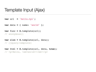 Template Input (Ajax)
var url   = 'hello.tpl';

var data = { name: 'world' };

var func = $.template(url);
// anonymous()

var elem = $.template(url, data);
// [jquery:template]

var html = $.template(url, data, true);
// <p>Hello, <em>world!</em></p>
 