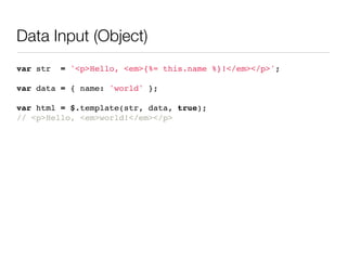 Data Input (Object)
var str   = '<p>Hello, <em>{%= this.name %}!</em></p>';

var data = { name: 'world' };

var html = $.template(str, data, true);
// <p>Hello, <em>world!</em></p>
 