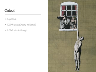 Output

• function

• DOM (as a jQuery instance)

• HTML (as a string)
 