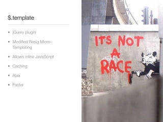 $.template

• jQuery plugin

• Modiﬁed Resig Micro-
  Templating

• Allows inline JavaScript

• Caching

• Ajax

• Faster
 