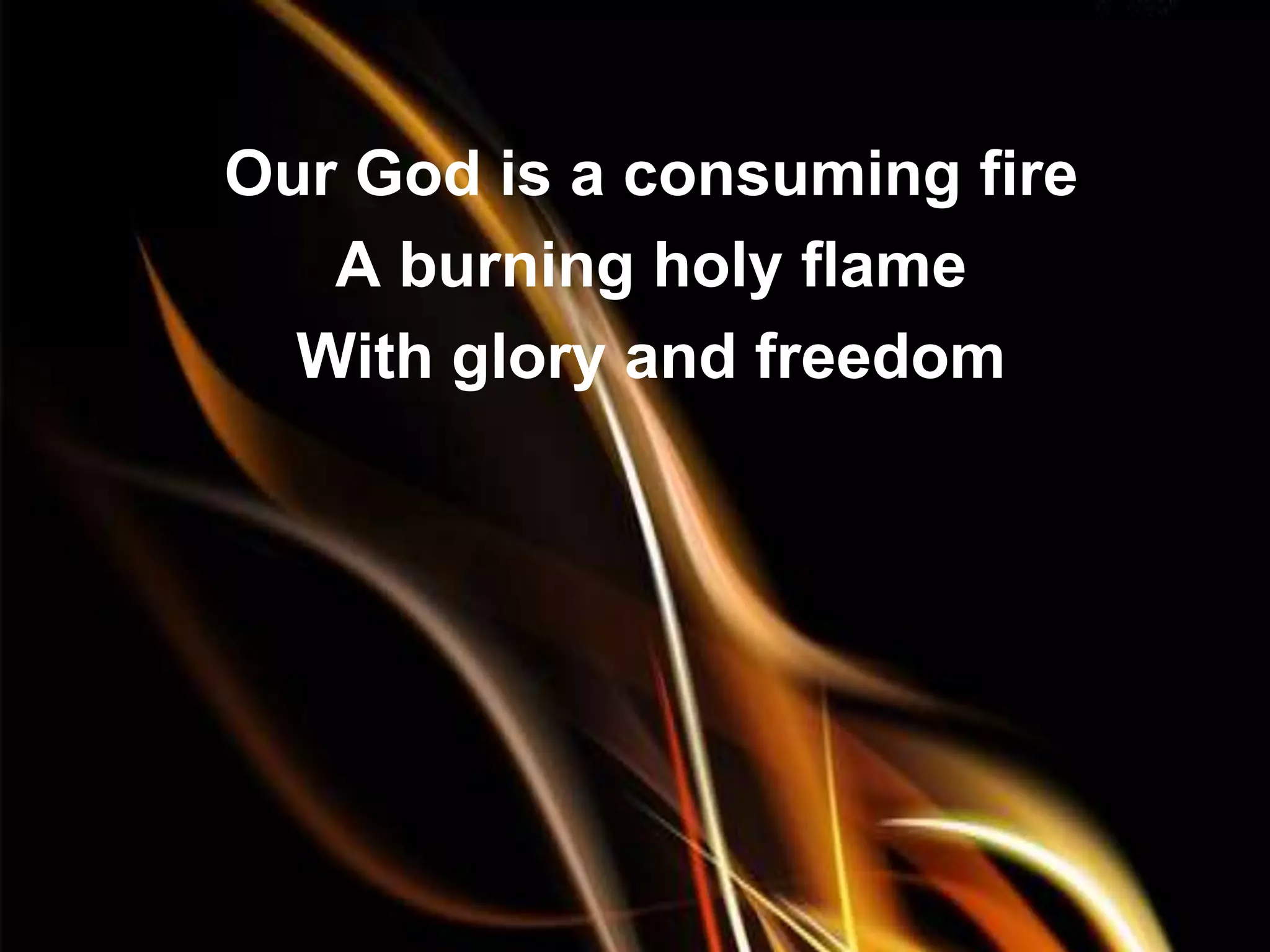 Our God is a consuming fire
   A burning holy flame
  With glory and freedom
 