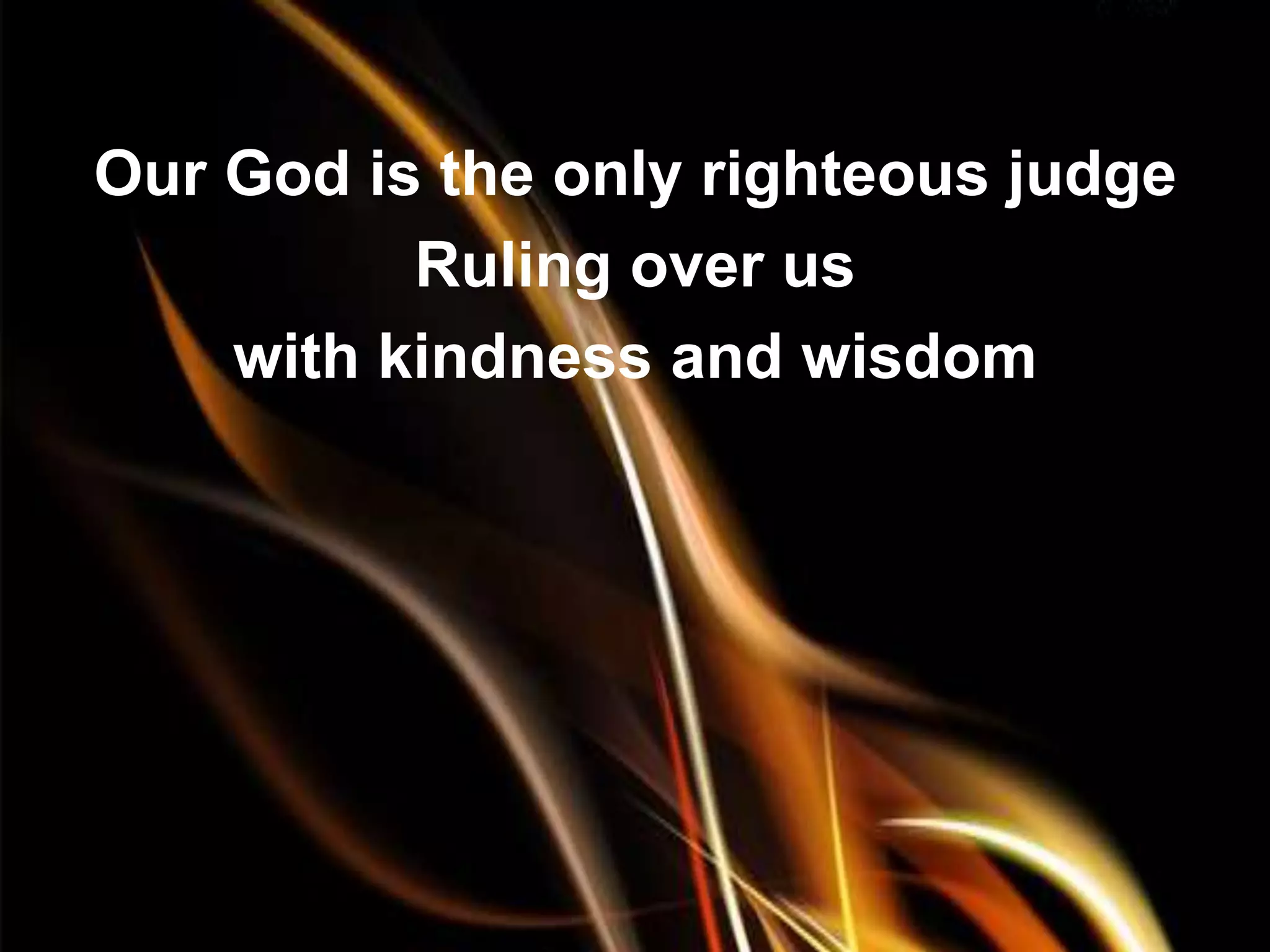 Our God is the only righteous judge
          Ruling over us
    with kindness and wisdom
 