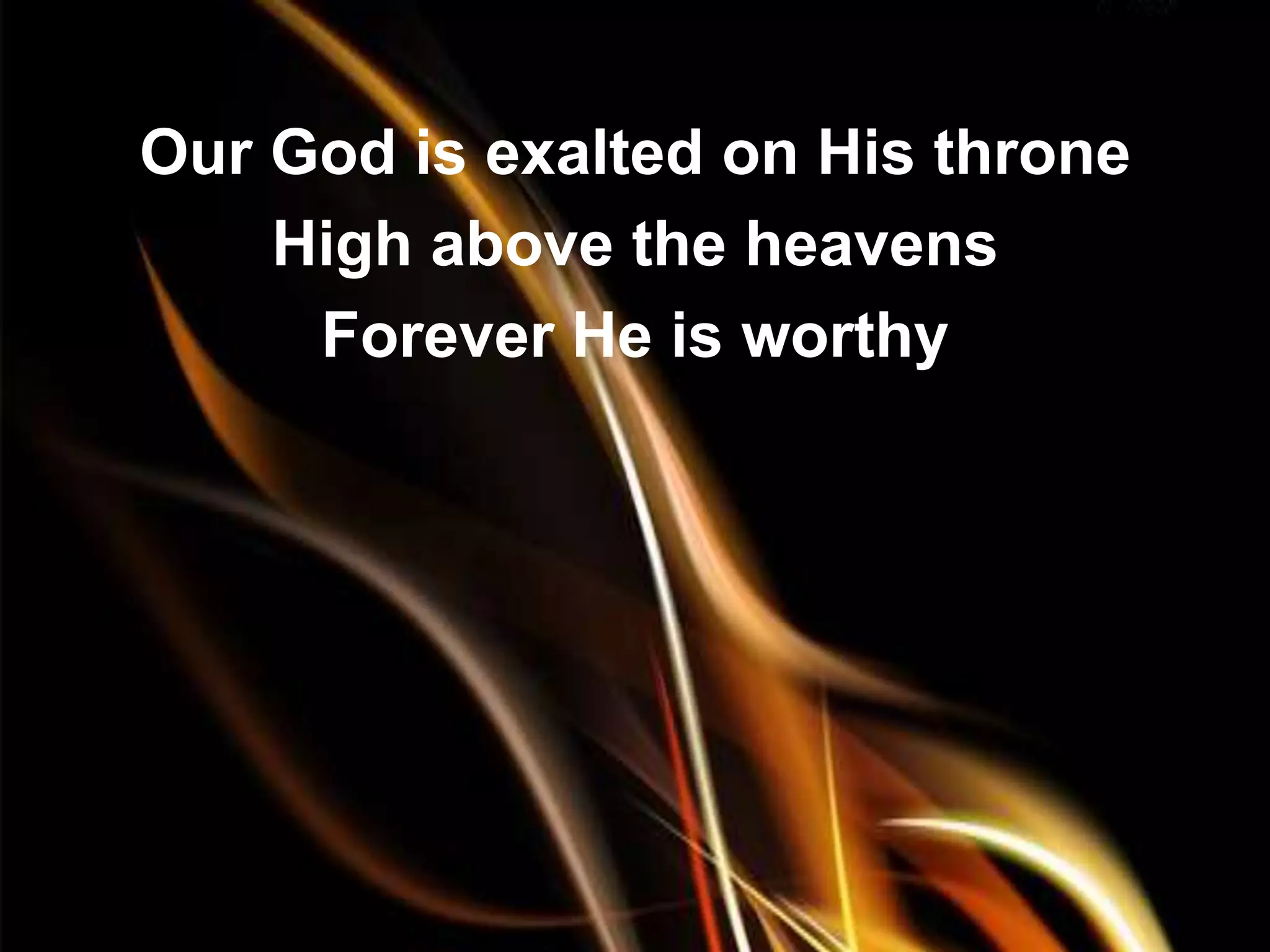 Our God is exalted on His throne
    High above the heavens
     Forever He is worthy
 